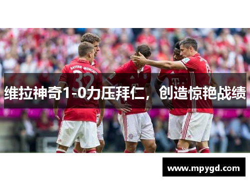 维拉神奇1-0力压拜仁，创造惊艳战绩