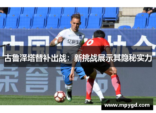 古鲁泽塔替补出战：新挑战展示其隐秘实力